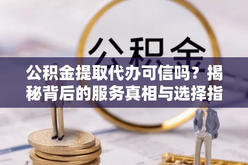 隆安公积金提取代办可信吗？揭秘背后的服务真相与选择指南