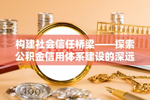 隆安构建社会信任桥梁——探索公积金信用体系建设的深远意义