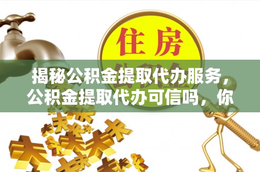 隆安揭秘公积金提取代办服务，公积金提取代办可信吗，你需要知道的真相
