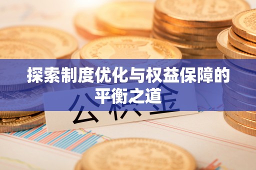 隆安探索制度优化与权益保障的平衡之道