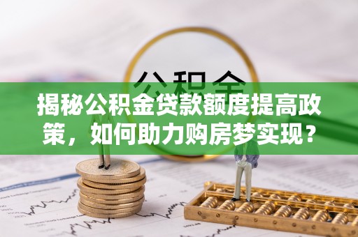 隆安揭秘公积金贷款额度提高政策，如何助力购房梦实现？