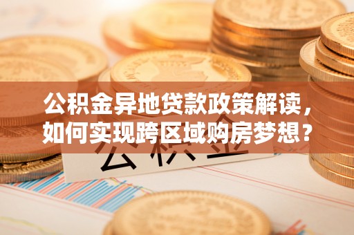 隆安公积金异地贷款政策解读，如何实现跨区域购房梦想？