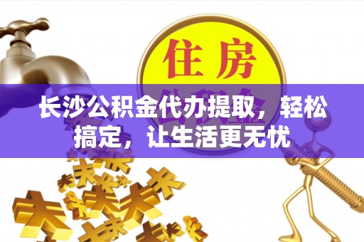 隆安长沙公积金代办提取，轻松搞定，让生活更无忧