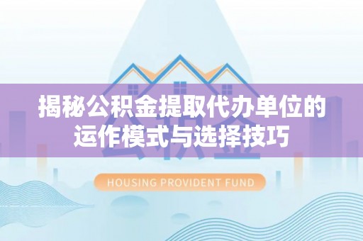 隆安揭秘公积金提取代办单位的运作模式与选择技巧