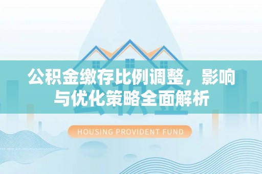 隆安公积金缴存比例调整，影响与优化策略全面解析