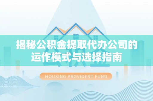 隆安揭秘公积金提取代办公司的运作模式与选择指南
