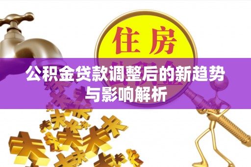 隆安公积金贷款调整后的新趋势与影响解析