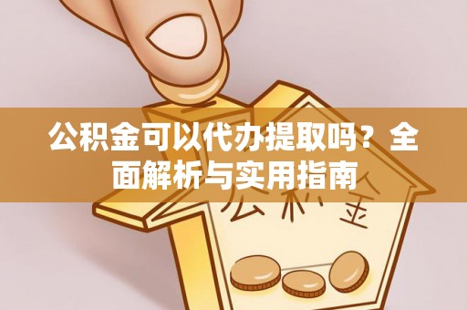 隆安公积金可以代办提取吗？全面解析与实用指南