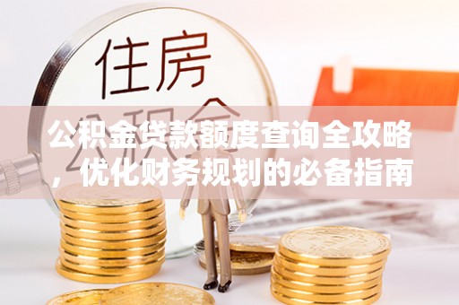 隆安公积金贷款额度查询全攻略，优化财务规划的必备指南
