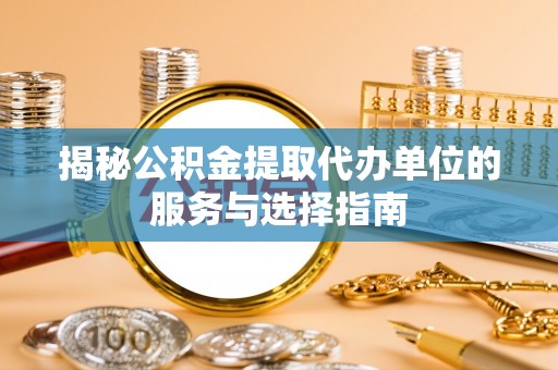 隆安揭秘公积金提取代办单位的服务与选择指南
