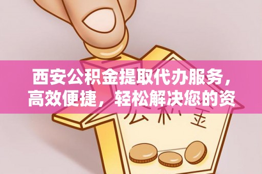 隆安西安公积金提取代办服务，高效便捷，轻松解决您的资金需求