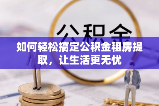 隆安如何轻松搞定公积金租房提取，让生活更无忧