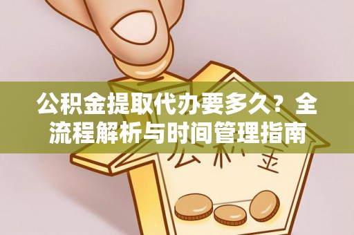 隆安公积金提取代办要多久？全流程解析与时间管理指南