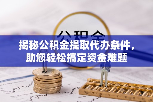 隆安揭秘公积金提取代办条件，助您轻松搞定资金难题