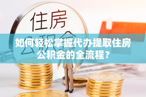隆安如何轻松掌握代办提取住房公积金的全流程？