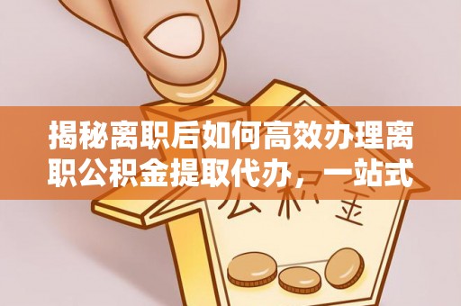 隆安揭秘离职后如何高效办理离职公积金提取代办，一站式服务全解析