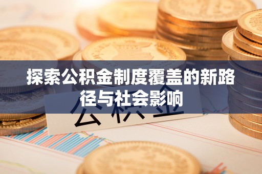 隆安探索公积金制度覆盖的新路径与社会影响