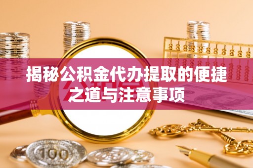 隆安揭秘公积金代办提取的便捷之道与注意事项