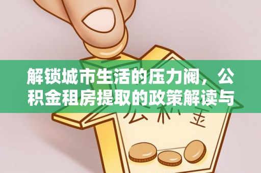 隆安解锁城市生活的压力阀，公积金租房提取的政策解读与实践指南