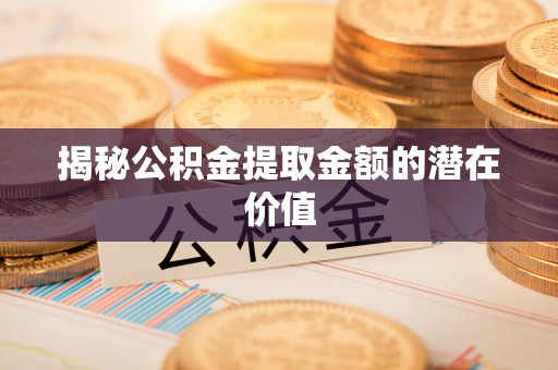 隆安揭秘公积金提取金额的潜在价值