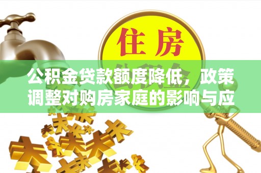 隆安公积金贷款额度降低，政策调整对购房家庭的影响与应对策略