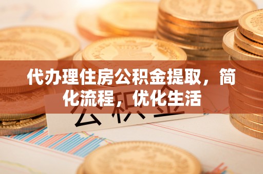 隆安代办理住房公积金提取，简化流程，优化生活