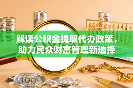 隆安解读公积金提取代办政策，助力民众财富管理新选择