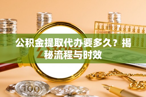 隆安公积金提取代办要多久？揭秘流程与时效