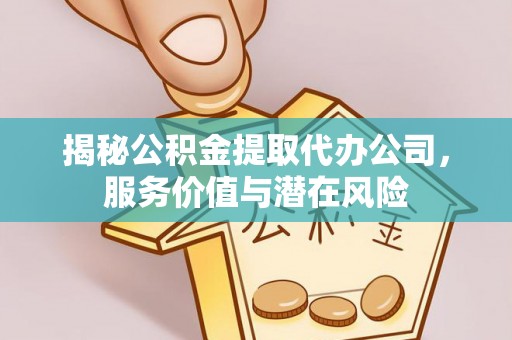 隆安揭秘公积金提取代办公司，服务价值与潜在风险