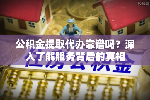 隆安公积金提取代办靠谱吗？深入了解服务背后的真相