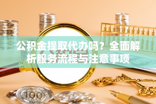 隆安公积金提取代办吗？全面解析服务流程与注意事项