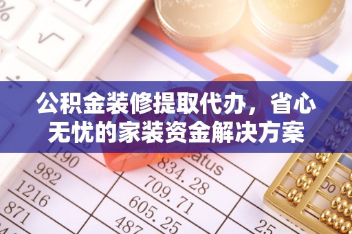 隆安公积金装修提取代办，省心无忧的家装资金解决方案