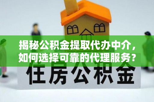 隆安揭秘公积金提取代办中介，如何选择可靠的代理服务？