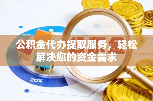 隆安公积金代办提取服务，轻松解决您的资金需求