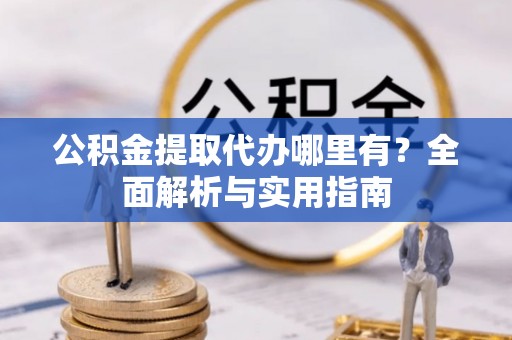 隆安公积金提取代办哪里有？全面解析与实用指南