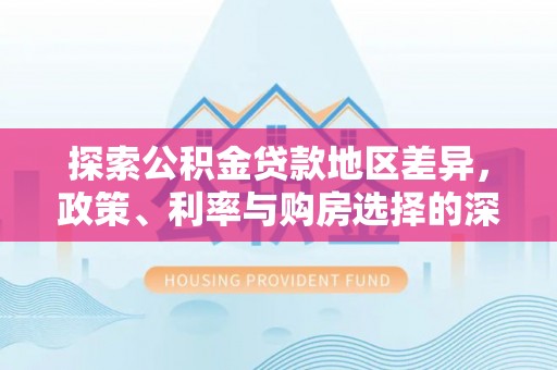 隆安探索公积金贷款地区差异，政策、利率与购房选择的深度解析