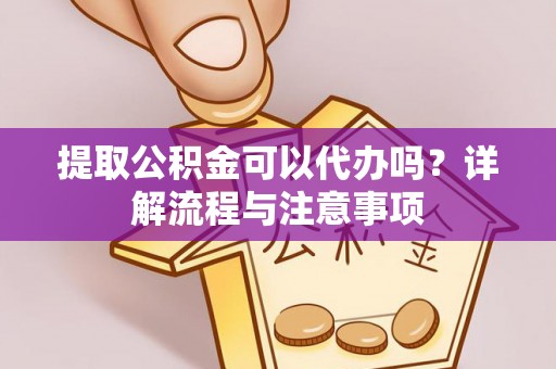 隆安提取公积金可以代办吗？详解流程与注意事项