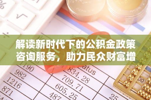 隆安解读新时代下的公积金政策咨询服务，助力民众财富增值与安居梦想