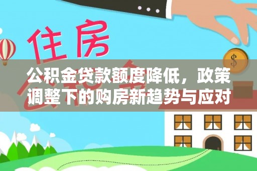 隆安公积金贷款额度降低，政策调整下的购房新趋势与应对策略