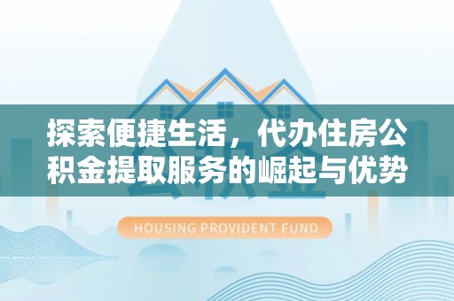 隆安探索便捷生活，代办住房公积金提取服务的崛起与优势