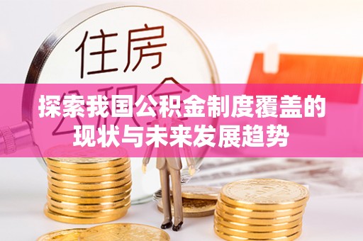 隆安探索我国公积金制度覆盖的现状与未来发展趋势
