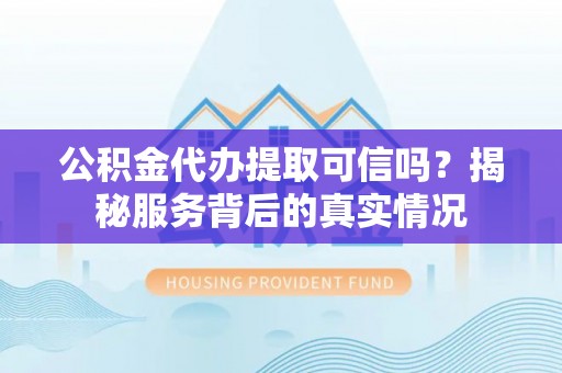 隆安公积金代办提取可信吗？揭秘服务背后的真实情况