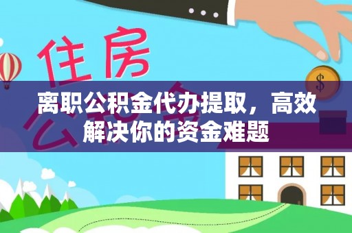 隆安离职公积金代办提取，高效解决你的资金难题