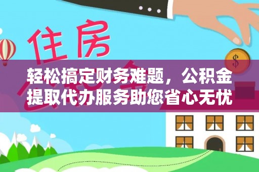 隆安轻松搞定财务难题，公积金提取代办服务助您省心无忧