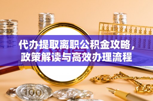 隆安代办提取离职公积金攻略，政策解读与高效办理流程