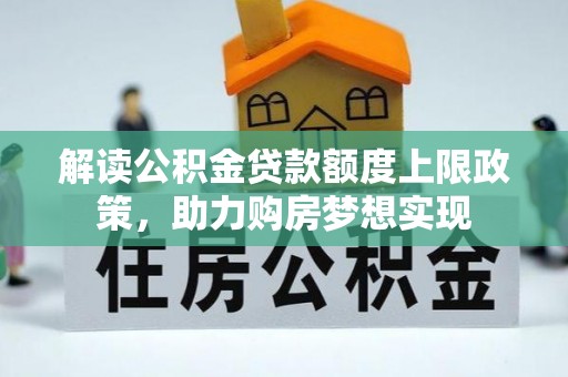 隆安解读公积金贷款额度上限政策，助力购房梦想实现
