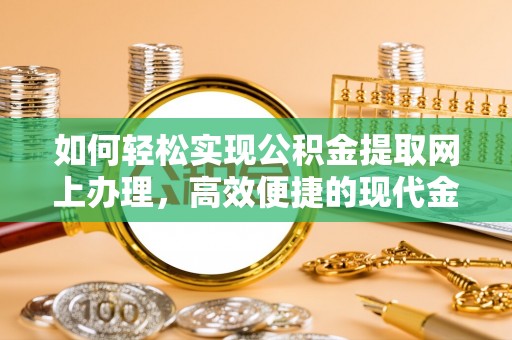 隆安如何轻松实现公积金提取网上办理，高效便捷的现代金融服务