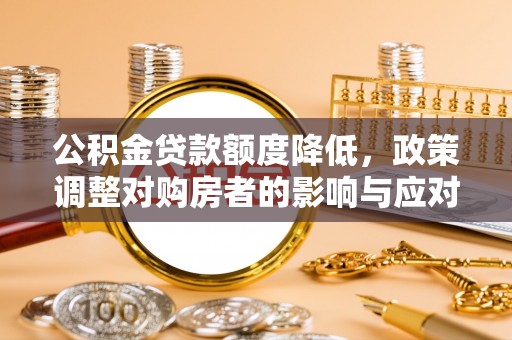 隆安公积金贷款额度降低，政策调整对购房者的影响与应对策略