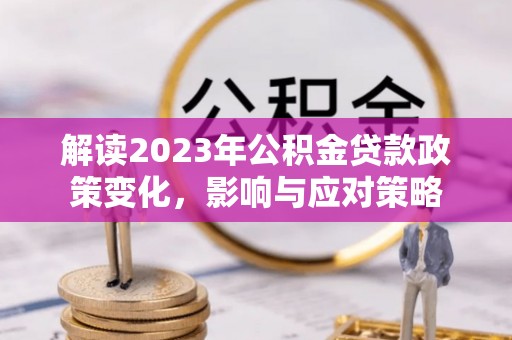 隆安解读2023年公积金贷款政策变化，影响与应对策略