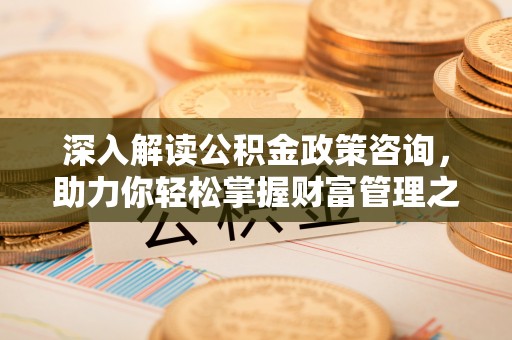 隆安深入解读公积金政策咨询，助力你轻松掌握财富管理之道